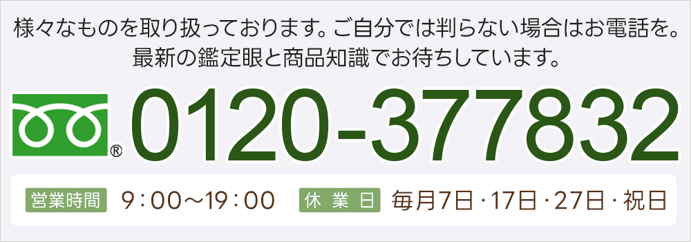 様々なものを取り扱っております。ご自分では判らない場合はお電話を。最新の鑑定眼と商品知識でお待ちしています。0120-377832 【営業時間】9:00～19:00【定休日】毎月7日・17日・27日・祝日